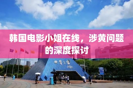 韩国电影小姐在线，涉黄问题的深度探讨