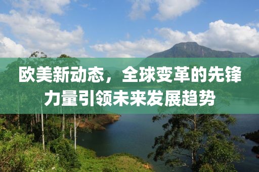 欧美新动态，全球变革的先锋力量引领未来发展趋势