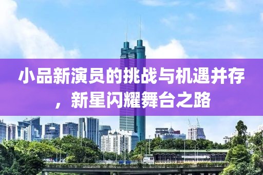 小品新演员的挑战与机遇并存，新星闪耀舞台之路