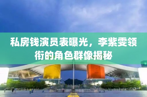 私房钱演员表曝光，李紫雯领衔的角色群像揭秘