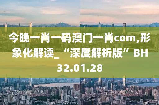 今晚一肖一码澳门一肖com,形象化解读_“深度解析版”BH32.01.28