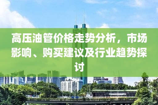 高压油管价格走势分析，市场影响、购买建议及行业趋势探讨