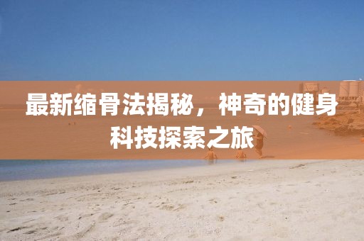 最新缩骨法揭秘，神奇的健身科技探索之旅
