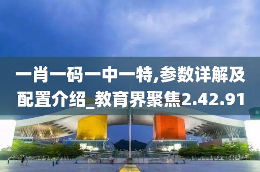 一肖一码一中一特,参数详解及配置介绍_教育界聚焦2.42.91