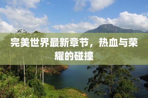 完美世界最新章节，热血与荣耀的碰撞
