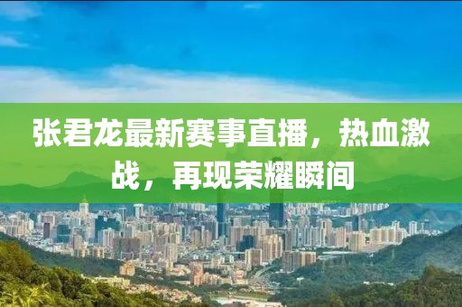 张君龙最新赛事直播，热血激战，再现荣耀瞬间