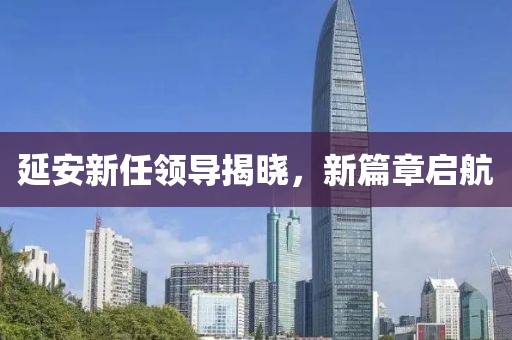 延安新任领导揭晓，新篇章启航
