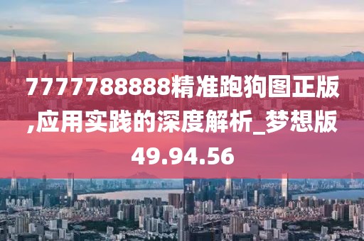 7777788888精准跑狗图正版,应用实践的深度解析_梦想版49.94.56