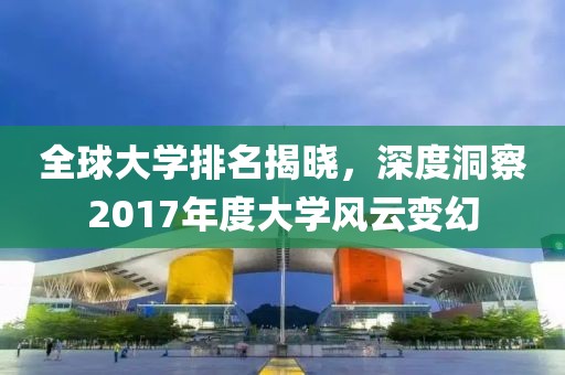 全球大学排名揭晓，深度洞察2017年度大学风云变幻