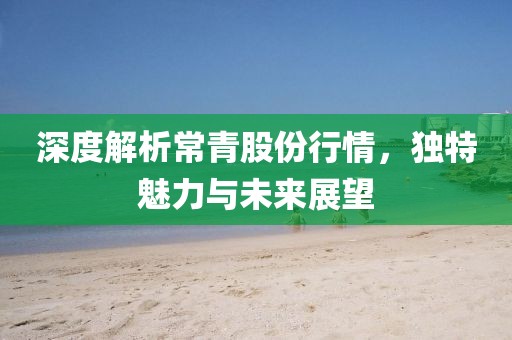 深度解析常青股份行情，独特魅力与未来展望