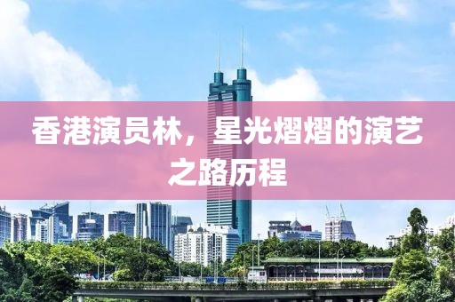 香港演员林，星光熠熠的演艺之路历程