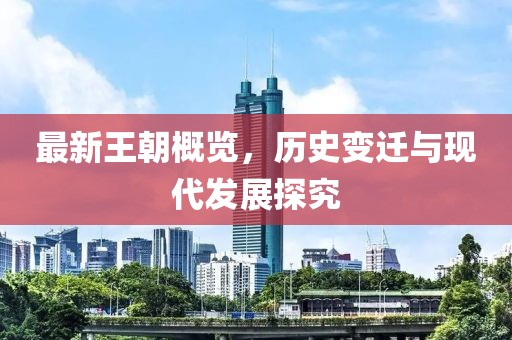 最新王朝概览，历史变迁与现代发展探究