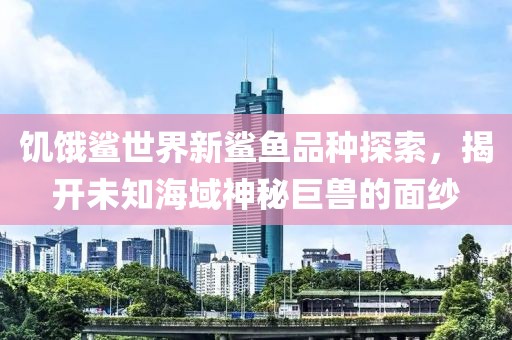 饥饿鲨世界新鲨鱼品种探索，揭开未知海域神秘巨兽的面纱