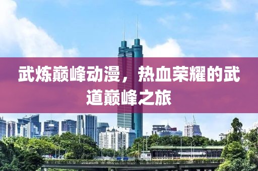 武炼巅峰动漫，热血荣耀的武道巅峰之旅