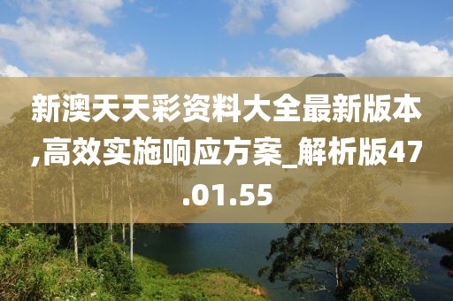 新澳天天彩资料大全最新版本,高效实施响应方案_解析版47.01.55