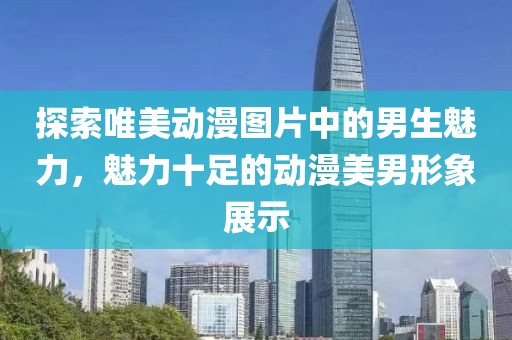 探索唯美动漫图片中的男生魅力，魅力十足的动漫美男形象展示