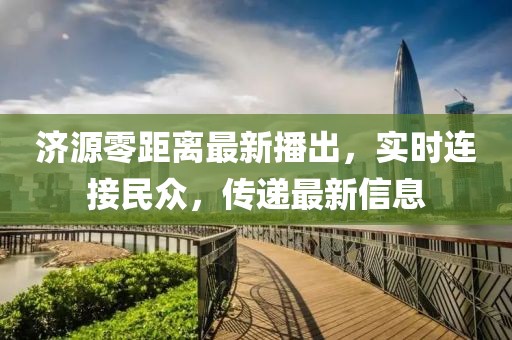 济源零距离最新播出，实时连接民众，传递最新信息