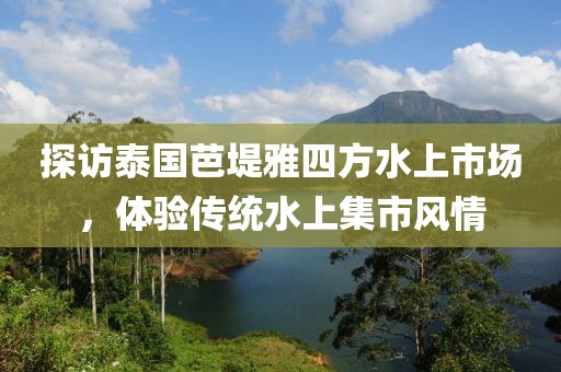 探访泰国芭堤雅四方水上市场，体验传统水上集市风情