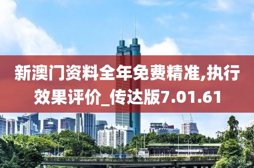 新澳门资料全年免费精准,执行效果评价_传达版7.01.61