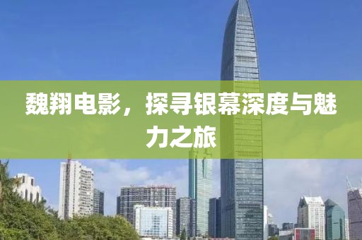 魏翔电影，探寻银幕深度与魅力之旅