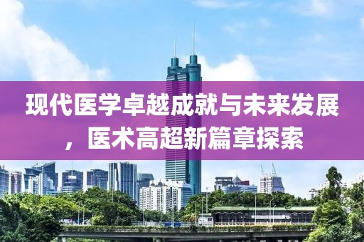 现代医学卓越成就与未来发展，医术高超新篇章探索