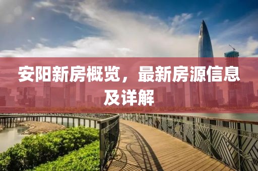 安阳新房概览，最新房源信息及详解