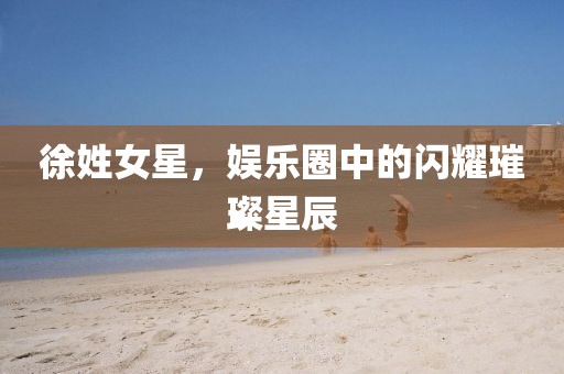 徐姓女星，娱乐圈中的闪耀璀璨星辰