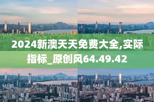 2024新澳天天免费大全,实际指标_原创风64.49.42