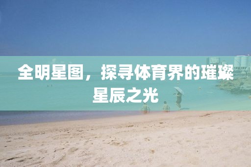全明星图，探寻体育界的璀璨星辰之光