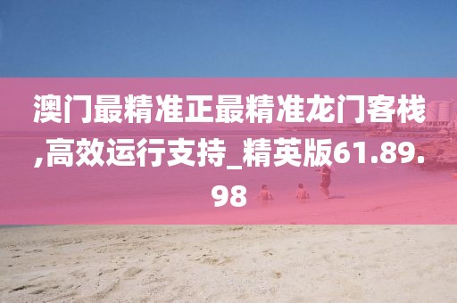 澳门最精准正最精准龙门客栈,高效运行支持_精英版61.89.98