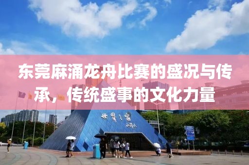 东莞麻涌龙舟比赛的盛况与传承，传统盛事的文化力量