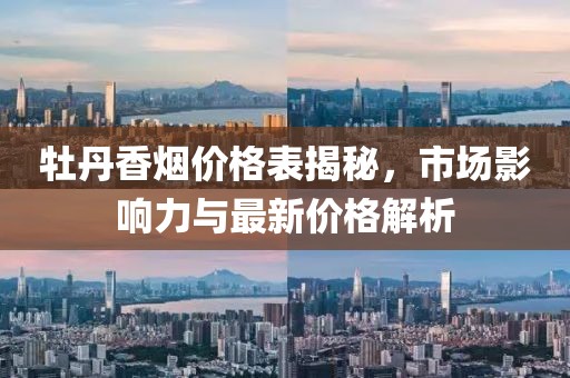 牡丹香烟价格表揭秘，市场影响力与最新价格解析