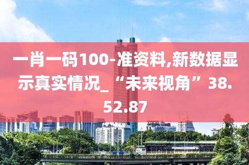 一肖一码100-准资料,新数据显示真实情况_“未来视角”38.52.87