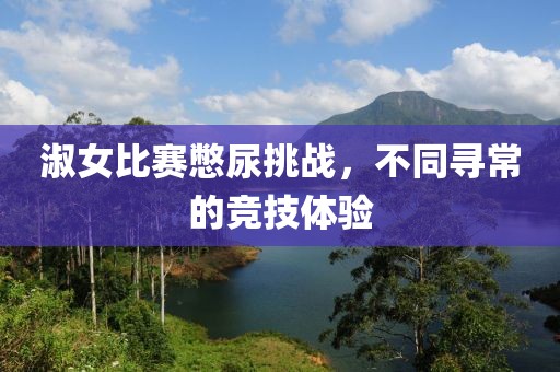 淑女比赛憋尿挑战，不同寻常的竞技体验