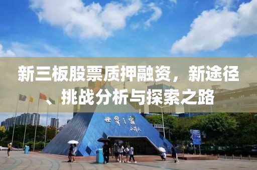 新三板股票质押融资，新途径、挑战分析与探索之路