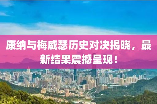 康纳与梅威瑟历史对决揭晓，最新结果震撼呈现！