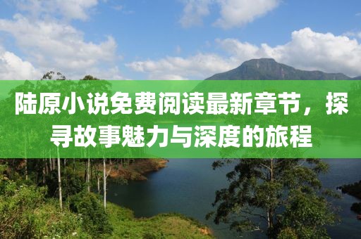 陆原小说免费阅读最新章节，探寻故事魅力与深度的旅程