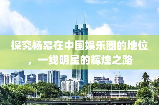 探究杨幂在中国娱乐圈的地位，一线明星的辉煌之路