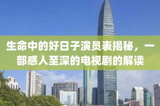 生命中的好日子演员表揭秘，一部感人至深的电视剧的解读