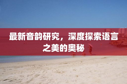 最新音韵研究，深度探索语言之美的奥秘