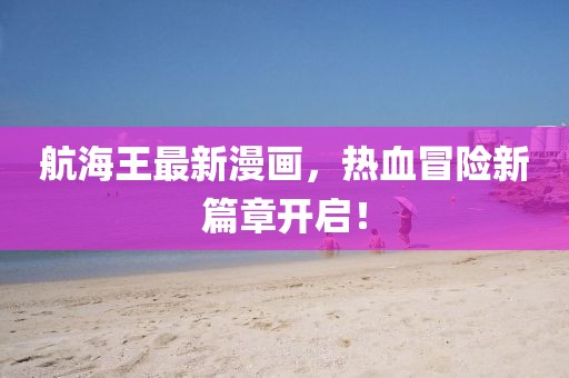 航海王最新漫画，热血冒险新篇章开启！