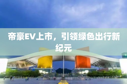帝豪EV上市，引领绿色出行新纪元