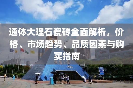 通体大理石瓷砖全面解析，价格、市场趋势、品质因素与购买指南