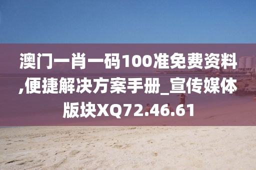 澳门一肖一码100准免费资料,便捷解决方案手册_宣传媒体版块XQ72.46.61