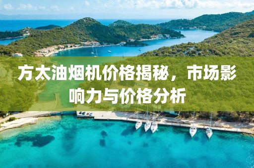 方太油烟机价格揭秘，市场影响力与价格分析
