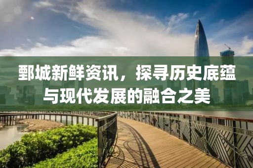 鄄城新鲜资讯，探寻历史底蕴与现代发展的融合之美