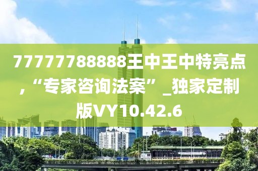 77777788888王中王中特亮点,“专家咨询法案”_独家定制版VY10.42.6