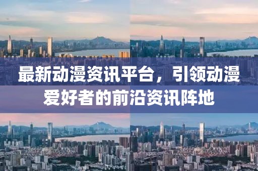 最新动漫资讯平台，引领动漫爱好者的前沿资讯阵地