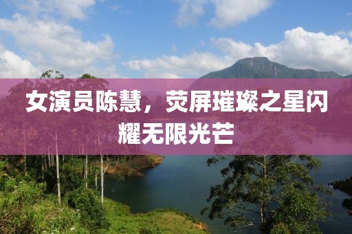 女演员陈慧，荧屏璀璨之星闪耀无限光芒