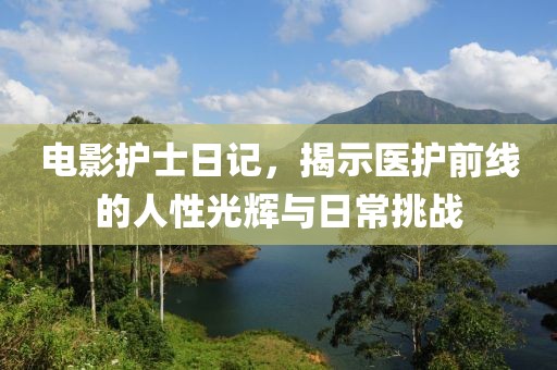 电影护士日记，揭示医护前线的人性光辉与日常挑战
